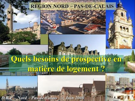 REGION NORD – PAS-DE-CALAIS Quels besoins de prospective en matière de logement ? D.R.E – Nord – Pas-de-Calais - Juin 2008.