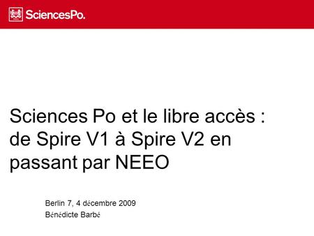 Sciences Po et le libre accès : de Spire V1 à Spire V2 en passant par NEEO Berlin 7, 4 d é cembre 2009 B é n é dicte Barb é