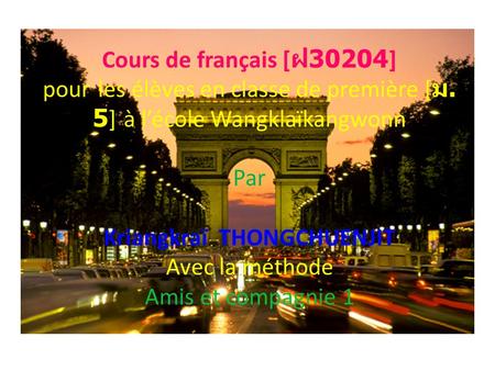 Cours de français [ 30204] pour les élèves en classe de première [. 5] à lécole Wangklaïkangwonn Par Kriangkraï THONGCHUENJIT Avec la méthode Amis et compagnie.