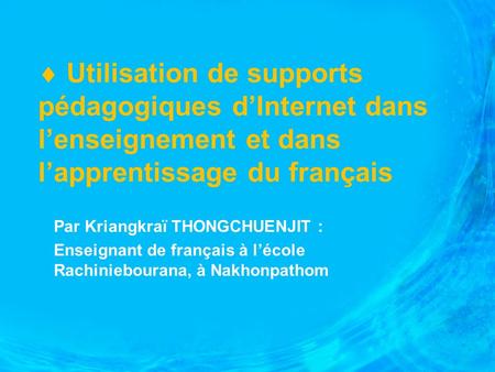  Utilisation de supports pédagogiques d’Internet dans l’enseignement et dans l’apprentissage du français Par Kriangkraï THONGCHUENJIT : Enseignant de.