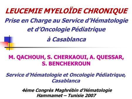 LEUCEMIE MYELOÏDE CHRONIQUE Prise en Charge au Service d’Hématologie et d’Oncologie Pédiatrique à Casablanca M. QACHOUH, S. CHERKAOUI, A. QUESSAR, S.