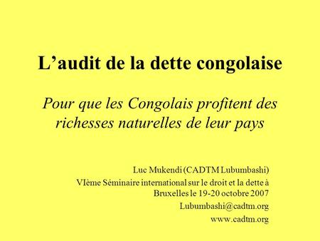 Laudit de la dette congolaise Pour que les Congolais profitent des richesses naturelles de leur pays Luc Mukendi (CADTM Lubumbashi) VIème Séminaire international.