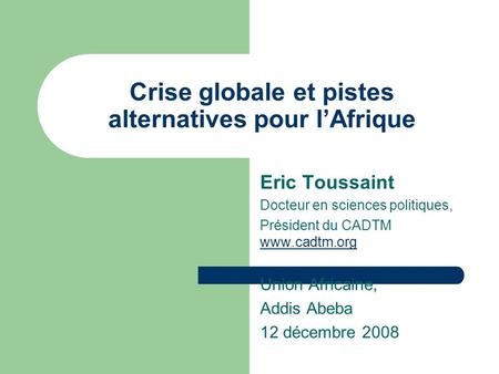 Crise globale et pistes alternatives pour lAfrique Eric Toussaint Docteur en sciences politiques, Président du CADTM www.cadtm.org www.cadtm.org Union.
