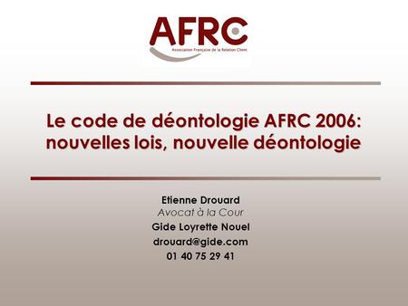 Le code de déontologie AFRC 2006: nouvelles lois, nouvelle déontologie Etienne Drouard Avocat à la Cour Gide Loyrette Nouel 01 40 75 29.