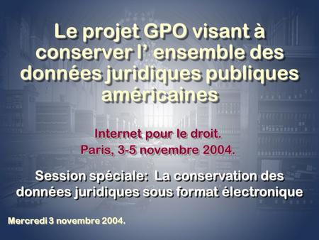 Le projet GPO visant à conserver l ensemble des données juridiques publiques américaines Mercredi 3 novembre 2004. Internet pour le droit. Paris, 3-5 novembre.