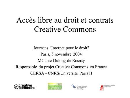 Accès libre au droit et contrats Creative Commons Journées Internet pour le droit Paris, 5 novembre 2004 Mélanie Dulong de Rosnay Responsable du projet.