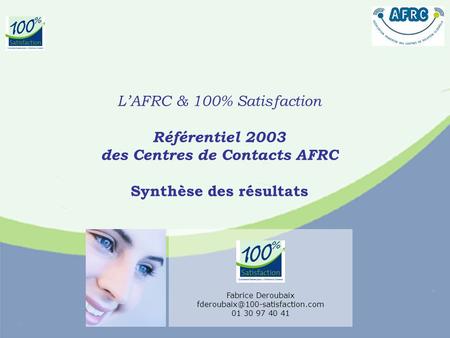 LAFRC & 100% Satisfaction Référentiel 2003 des Centres de Contacts AFRC Synthèse des résultats Fabrice Deroubaix 01 30.