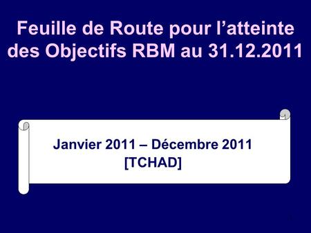 1 Feuille de Route pour latteinte des Objectifs RBM au 31.12.2011 Janvier 2011 – Décembre 2011 [TCHAD]