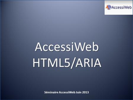 AccessiWeb HTML5/ARIA Séminaire AccessiWeb Juin 2013.