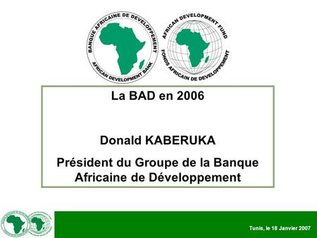 Tunis, le 18 Janvier 2007 La BAD en 2006 Donald KABERUKA Président du Groupe de la Banque Africaine de Développement.