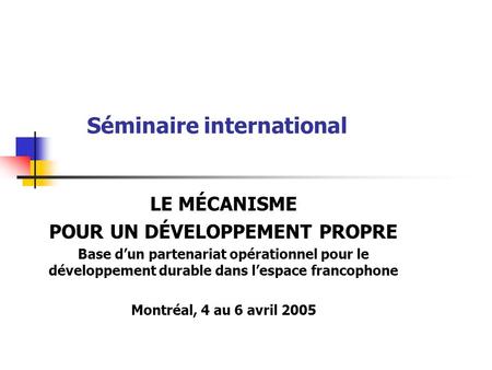 Séminaire international LE MÉCANISME POUR UN DÉVELOPPEMENT PROPRE Base dun partenariat opérationnel pour le développement durable dans lespace francophone.