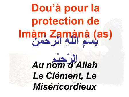Douà pour la protection de Imàm Zamànà (as) بِِسْمِ اللّهِ الرّحْمَنِ الرّحِيْمِ Au nom dAllah Le Clément, Le Miséricordieux.