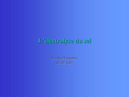 L’électrolyse du sel Jocelyn Vermette 06/05/2002.