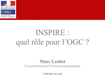 CNIG/LBT - 09.12.08 Marc Leobet Conseil national de linformation géographique INSPIRE : quel rôle pour lOGC ?