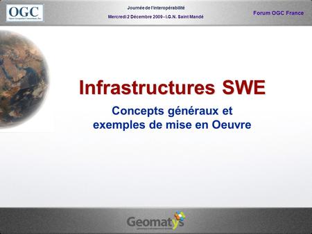 Mercredi 2 Décembre 2009 - I.G.N. Saint Mandé Journée de linteropérabilité Forum OGC France Infrastructures SWE Concepts généraux et exemples de mise en.