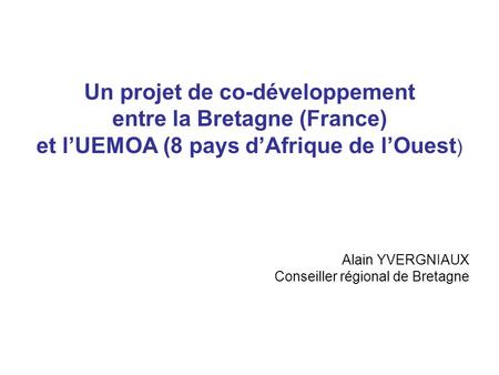 Un projet de co-développement entre la Bretagne (France) et lUEMOA (8 pays dAfrique de lOuest ) Alain YVERGNIAUX Conseiller régional de Bretagne.