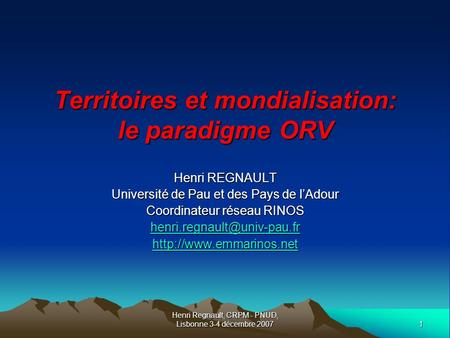 1 Henri Regnault, CRPM - PNUD, Lisbonne 3-4 décembre 2007 Territoires et mondialisation: le paradigme ORV Henri REGNAULT Université de Pau et des Pays.