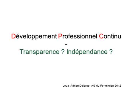 Développement Professionnel Continu - Transparence ? Indépendance ? Louis-Adrien Delarue- AG du Formindep 2012.