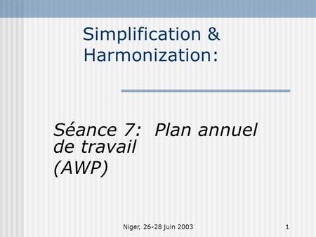 Niger, 26-28 juin 20031 Simplification & Harmonization: Séance 7: Plan annuel de travail (AWP)