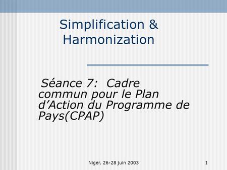 Niger, 26-28 juin 20031 Simplification & Harmonization Séance 7: Cadre commun pour le Plan dAction du Programme de Pays(CPAP)