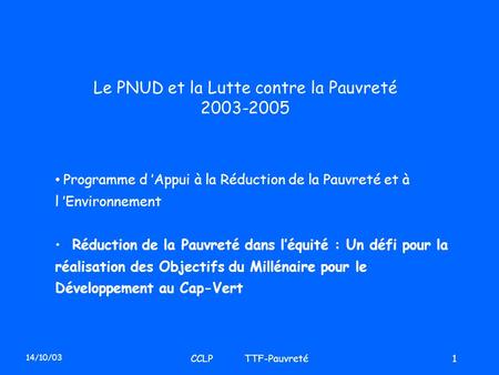 14/10/03 CCLP TTF-Pauvreté1 Le PNUD et la Lutte contre la Pauvreté 2003-2005 Programme d Appui à la Réduction de la Pauvreté et à l Environnement Réduction.