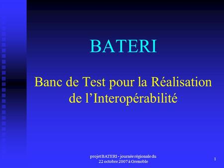 Projet BATERI - journée régionale du 22 octobre 2007 à Grenoble 1 BATERI Banc de Test pour la Réalisation de lInteropérabilité