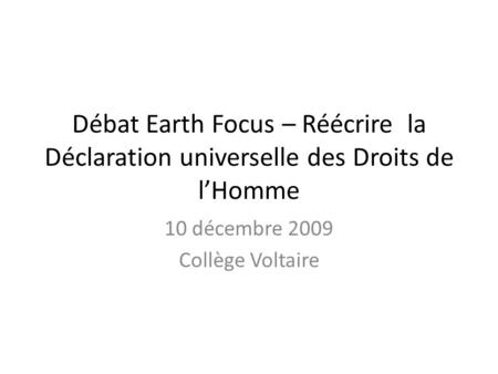 Débat Earth Focus – Réécrire la Déclaration universelle des Droits de lHomme 10 décembre 2009 Collège Voltaire.