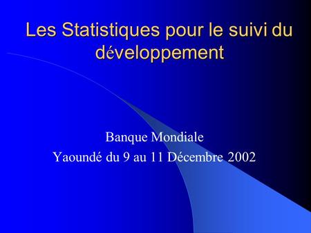 Les Statistiques pour le suivi du d é veloppement Banque Mondiale Yaoundé du 9 au 11 Décembre 2002.