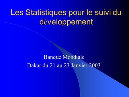 Les Statistiques pour le suivi du d é veloppement Banque Mondiale Dakar du 21 au 23 Janvier 2003.