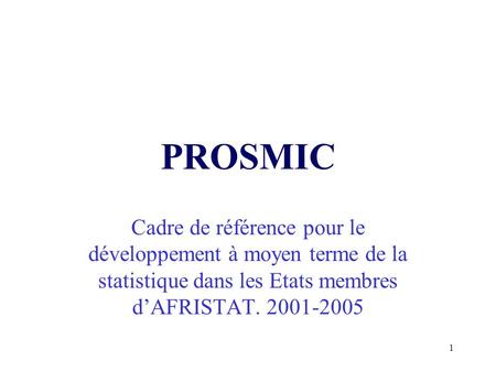 1 PROSMIC Cadre de référence pour le développement à moyen terme de la statistique dans les Etats membres dAFRISTAT. 2001-2005.