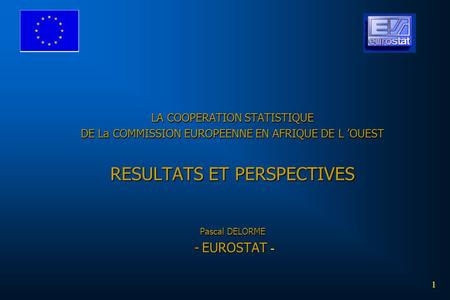 LA COOPERATION STATISTIQUE DE La COMMISSION EUROPEENNE EN AFRIQUE DE L ’OUEST RESULTATS ET PERSPECTIVES Pascal DELORME - EUROSTAT - Bonjour à tous.
