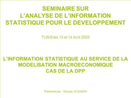 SEMINAIRE SUR LANALYSE DE LINFORMATION STATISTIQUE POUR LE DEVELOPPEMENT TUNIS les 13 et 14 Avril 2005 LINFORMATION STATISTIQUE AU SERVICE DE LA MODELISATION.