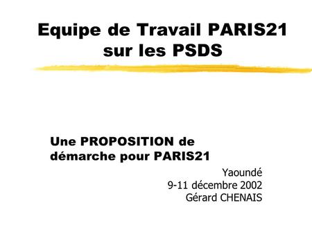 Equipe de Travail PARIS21 sur les PSDS Une PROPOSITION de démarche pour PARIS21 Yaoundé 9-11 décembre 2002 Gérard CHENAIS.