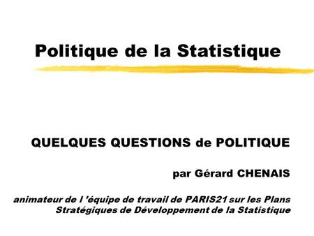 Politique de la Statistique QUELQUES QUESTIONS de POLITIQUE par Gérard CHENAIS animateur de l équipe de travail de PARIS21 sur les Plans Stratégiques de.