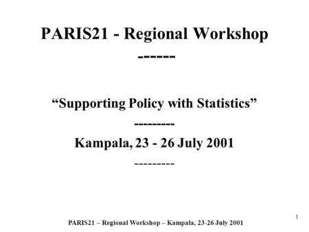1 PARIS21 – Regional Workshop – Kampala, 23-26 July 2001 PARIS21 - Regional Workshop - ----- Supporting Policy with Statistics --------- Kampala, 23 -