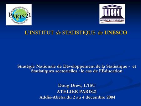 Stratégie Nationale de Développement de la Statistique - et Statistiques sectorielles : le cas de lÉducation Doug Drew, LISU ATELIER PARIS21 Addis-Abeba.