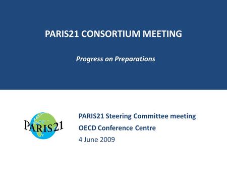 PARIS21 CONSORTIUM MEETING Progress on Preparations PARIS21 Steering Committee meeting OECD Conference Centre 4 June 2009.