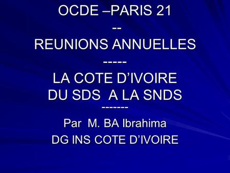 OCDE –PARIS 21 -- REUNIONS ANNUELLES ----- LA COTE DIVOIRE DU SDS A LA SNDS ------- Par M. BA Ibrahima DG INS COTE DIVOIRE.