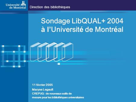 Direction des bibliothèques Sondage LibQUAL+ 2004 à l Universit é de Montr é al 11 f é vrier 2005 Maryse Legault CREPUQ : de nouveaux outils de mesure.