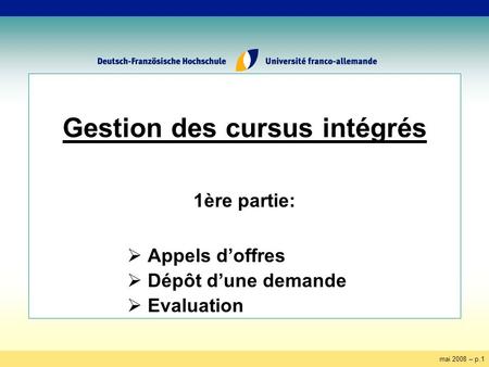 Mai 2008 – p.1 Gestion des cursus intégrés 1ère partie: Appels doffres Dépôt dune demande Evaluation.