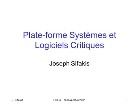J. SifakisPSLC, 9 novembre 2001 1 Plate-forme Systèmes et Logiciels Critiques Joseph Sifakis.