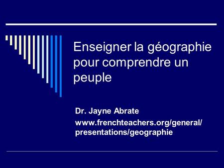 Enseigner la géographie pour comprendre un peuple Dr. Jayne Abrate www.frenchteachers.org/general/ presentations/geographie.