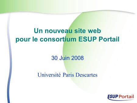Un nouveau site web pour le consortium ESUP Portail 30 Juin 2008 Université Paris Descartes.