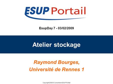 Copyright 2008 © Consortium ESUP-Portail EsupDay 7 - 03/02/2009 Atelier stockage Raymond Bourges, Université de Rennes 1.