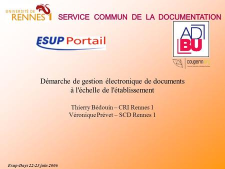 Esup-Days 22-23 juin 2006 Démarche de gestion électronique de documents à l'échelle de l'établissement Thierry Bédouin – CRI Rennes 1 Véronique Prévet.