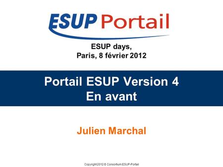 Copyright 2012 © Consortium ESUP-Portail ESUP days, Paris, 8 février 2012 Portail ESUP Version 4 En avant Julien Marchal.