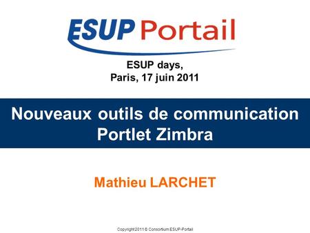 Copyright 2011 © Consortium ESUP-Portail ESUP days, Paris, 17 juin 2011 Nouveaux outils de communication Portlet Zimbra Mathieu LARCHET.