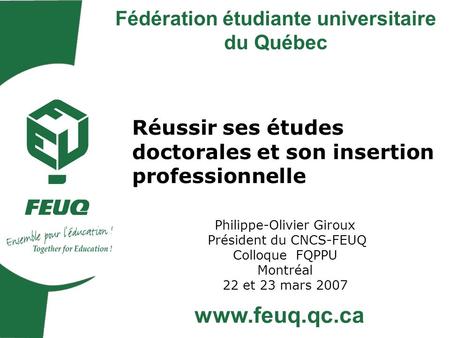 Réussir ses études doctorales et son insertion professionnelle Philippe-Olivier Giroux Président du CNCS-FEUQ Colloque FQPPU Montréal 22 et 23 mars 2007.