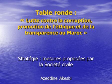 Table ronde : « Lutte contre la corruption, promotion de léthique et de la transparence au Maroc » Stratégie : mesures proposées par la Société civile.
