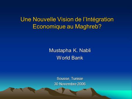 Une Nouvelle Vision de lIntégration Economique au Maghreb? Mustapha K. Nabli World Bank Sousse, Tunisie 30 Novembre 2006.